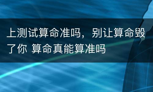 上测试算命准吗，别让算命毁了你 算命真能算准吗