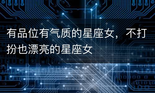 有品位有气质的星座女，不打扮也漂亮的星座女