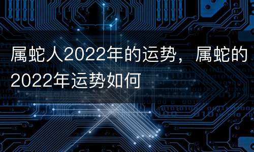 属蛇人2022年的运势，属蛇的2022年运势如何