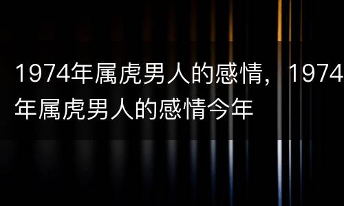 1974年属虎男人的感情，1974年属虎男人的感情今年