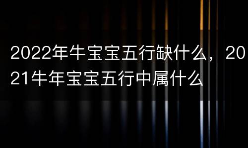 2022年牛宝宝五行缺什么，2021牛年宝宝五行中属什么