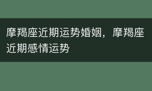 摩羯座近期运势婚姻，摩羯座近期感情运势