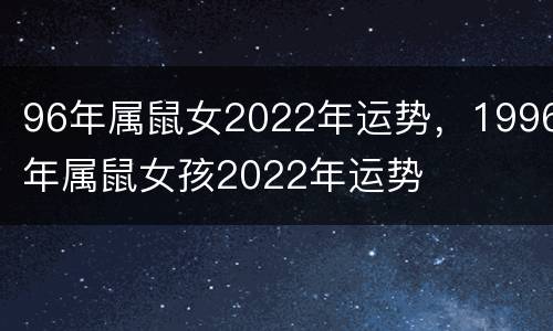 96年属鼠女2022年运势，1996年属鼠女孩2022年运势
