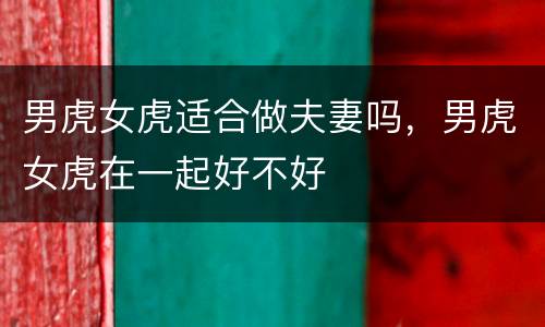 男虎女虎适合做夫妻吗，男虎女虎在一起好不好
