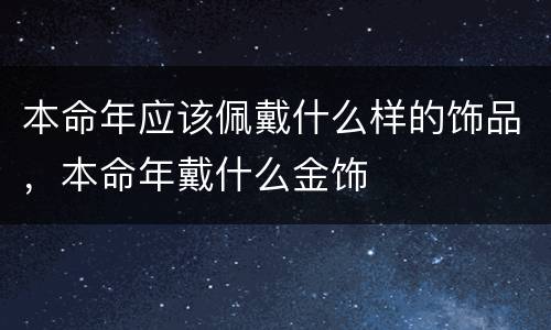 本命年应该佩戴什么样的饰品，本命年戴什么金饰