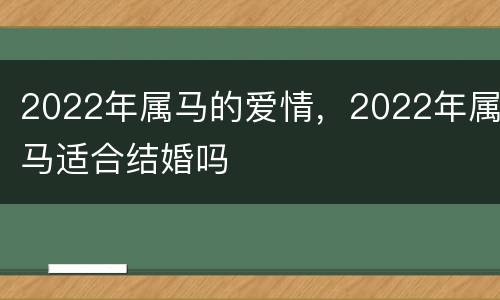 2022年属马的爱情，2022年属马适合结婚吗