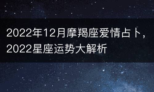 2022年12月摩羯座爱情占卜，2022星座运势大解析