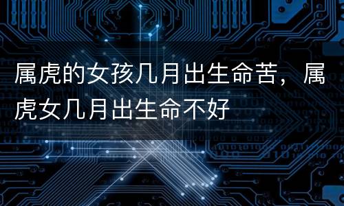 属虎的女孩几月出生命苦，属虎女几月出生命不好