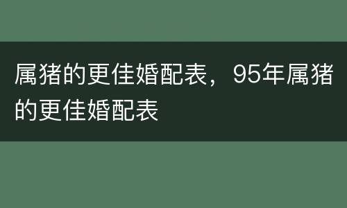 属猪的更佳婚配表，95年属猪的更佳婚配表