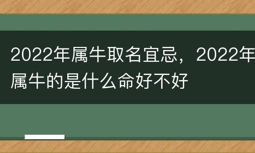 2022年属牛取名宜忌，2022年属牛的是什么命好不好