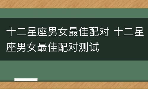 十二星座男女最佳配对 十二星座男女最佳配对测试
