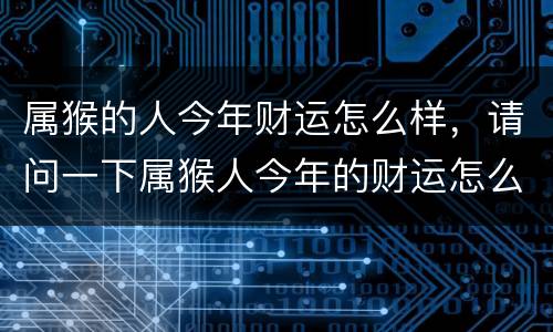 属猴的人今年财运怎么样，请问一下属猴人今年的财运怎么样