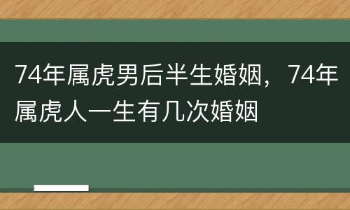 74年属虎男后半生婚姻，74年属虎人一生有几次婚姻
