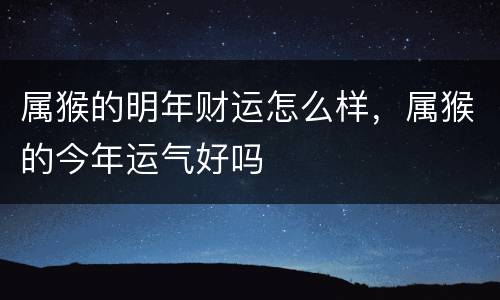 属猴的明年财运怎么样，属猴的今年运气好吗