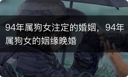 94年属狗女注定的婚姻，94年属狗女的姻缘晚婚