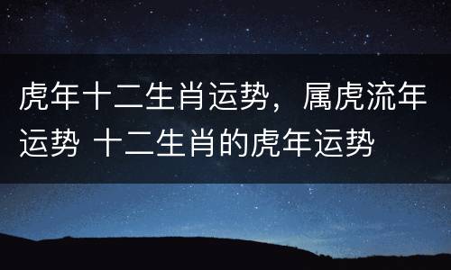 虎年十二生肖运势，属虎流年运势 十二生肖的虎年运势