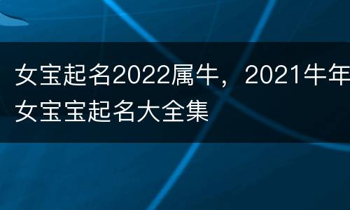 女宝起名2022属牛，2021牛年女宝宝起名大全集