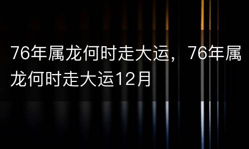 76年属龙何时走大运，76年属龙何时走大运12月