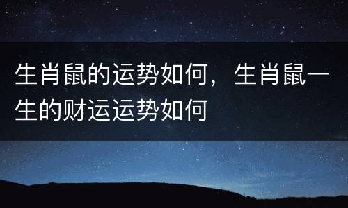 生肖鼠的运势如何，生肖鼠一生的财运运势如何