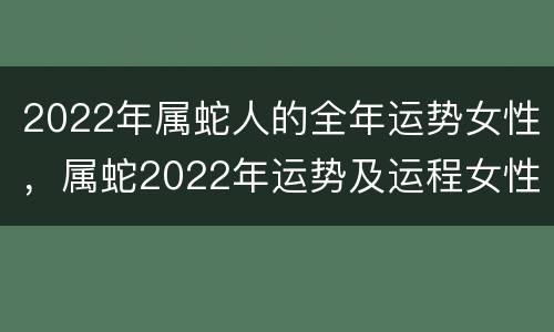 2022年属蛇人的全年运势女性，属蛇2022年运势及运程女性