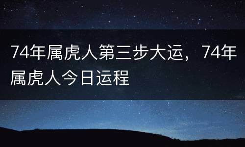 74年属虎人第三步大运，74年属虎人今日运程