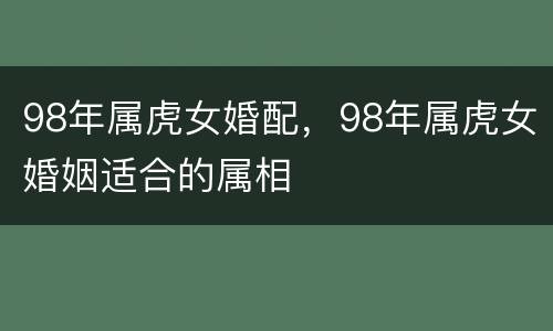 98年属虎女婚配，98年属虎女婚姻适合的属相