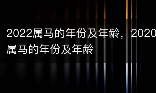 2022属马的年份及年龄，2020属马的年份及年龄