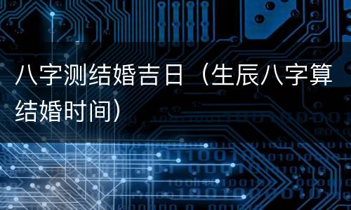 八字测结婚吉日（生辰八字算结婚时间）