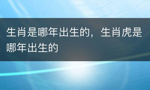 生肖是哪年出生的，生肖虎是哪年出生的