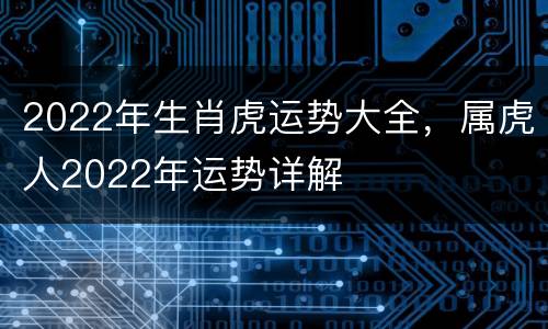 2022年生肖虎运势大全，属虎人2022年运势详解