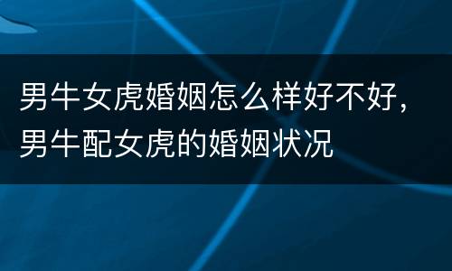 男牛女虎婚姻怎么样好不好，男牛配女虎的婚姻状况