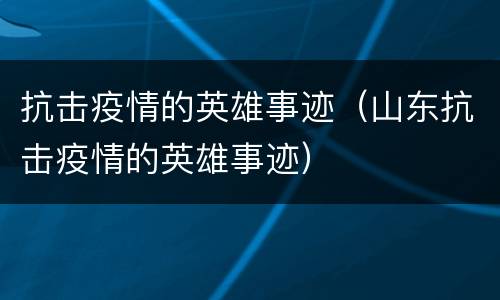 抗击疫情的英雄事迹（山东抗击疫情的英雄事迹）