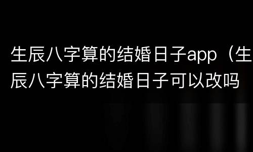 生辰八字算的结婚日子app（生辰八字算的结婚日子可以改吗）