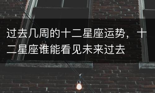 过去几周的十二星座运势，十二星座谁能看见未来过去
