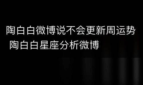 陶白白微博说不会更新周运势 陶白白星座分析微博