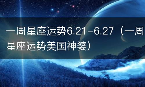 一周星座运势6.21-6.27（一周星座运势美国神婆）