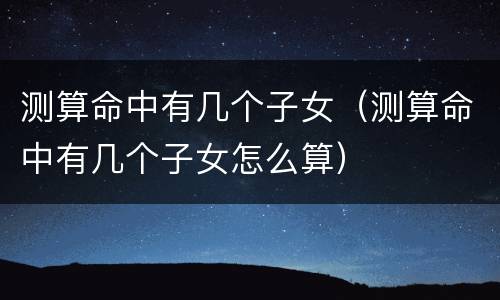 测算命中有几个子女（测算命中有几个子女怎么算）