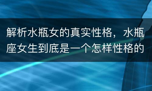 解析水瓶女的真实性格，水瓶座女生到底是一个怎样性格的人