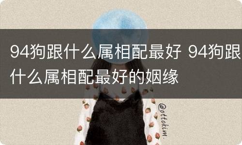 94狗跟什么属相配最好 94狗跟什么属相配最好的姻缘