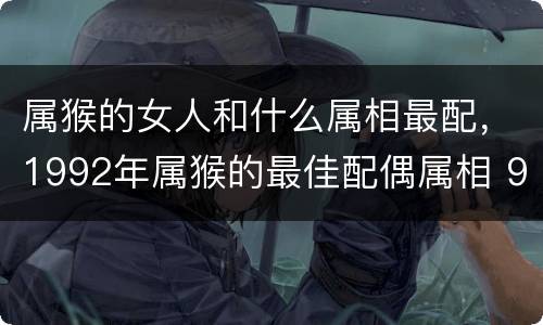 属猴的女人和什么属相最配，1992年属猴的最佳配偶属相 92