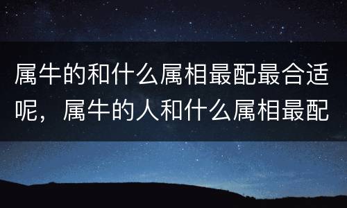 属牛的和什么属相最配最合适呢，属牛的人和什么属相最配 属牛人