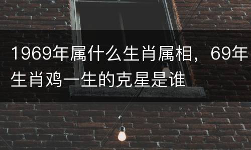 1969年属什么生肖属相，69年生肖鸡一生的克星是谁