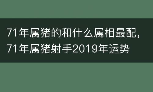 71年属猪的和什么属相最配，71年属猪射手2019年运势