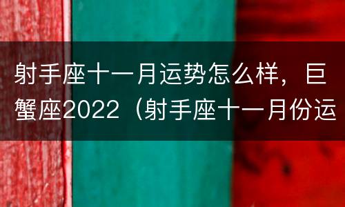 射手座十一月运势怎么样，巨蟹座2022（射手座十一月份运势2020）