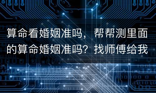 算命看婚姻准吗，帮帮测里面的算命婚姻准吗？找师傅给我算了，不知道他说的