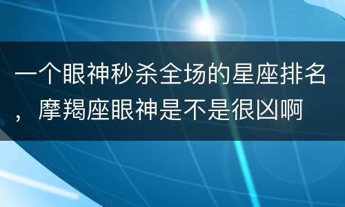 一个眼神秒杀全场的星座排名，摩羯座眼神是不是很凶啊