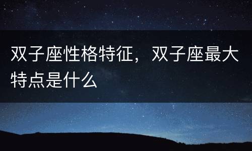 双子座性格特征，双子座最大特点是什么
