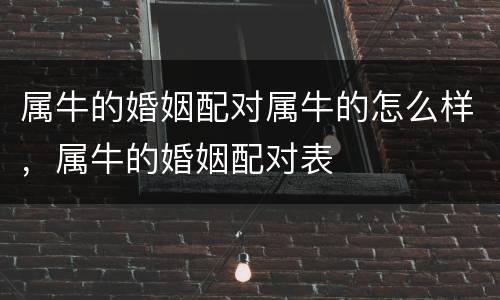 属牛的婚姻配对属牛的怎么样，属牛的婚姻配对表