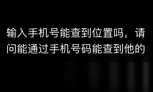 输入手机号能查到位置吗，请问能通过手机号码能查到他的位置吗？