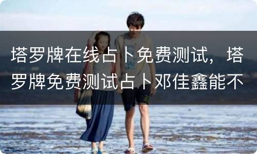 塔罗牌在线占卜免费测试，塔罗牌免费测试占卜邓佳鑫能不能出道